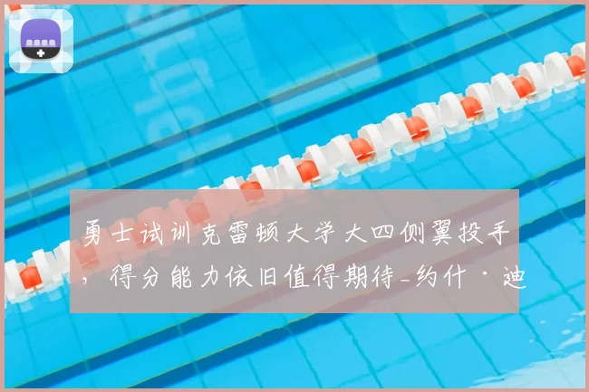 勇士试训克雷顿大学大四侧翼投手，得分能力依旧值得期待_约什·迪克斯_赛季_1
