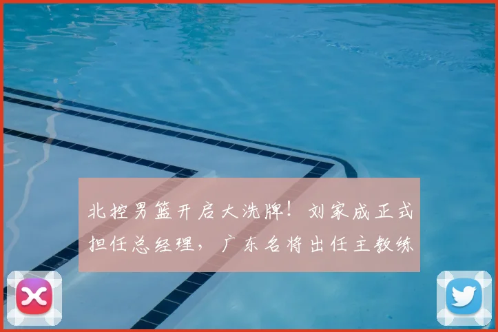 北控男篮开启大洗牌！刘家成正式担任总经理，广东名将出任主教练