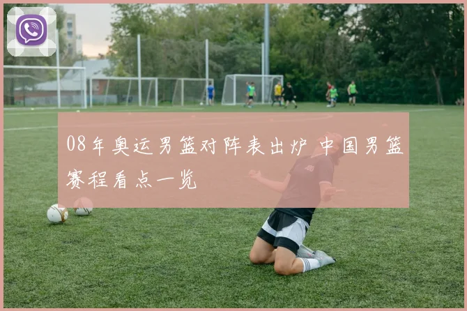 08年奥运男篮对阵表出炉 中国男篮赛程看点一览