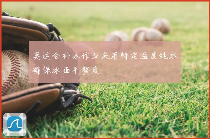 奥运会补冰作业采用特定温度纯水确保冰面平整度