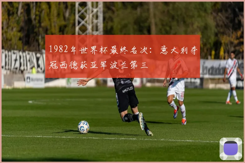 1982年世界杯最终名次:意大利夺冠西德获亚军波兰第三