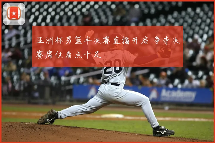 亚洲杯男篮半决赛直播开启 争夺决赛席位看点十足