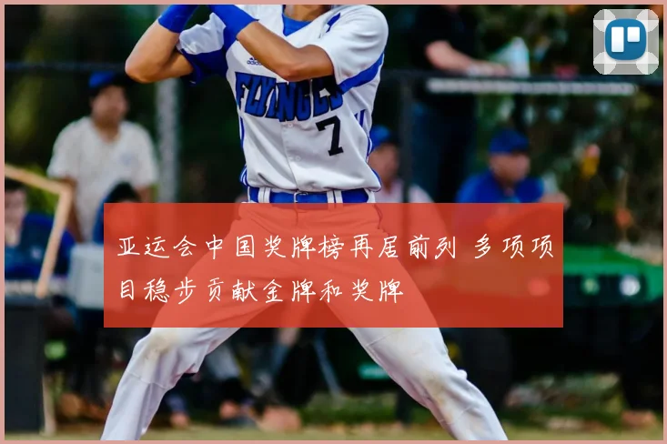 亚运会中国奖牌榜再居前列 多项项目稳步贡献金牌和奖牌