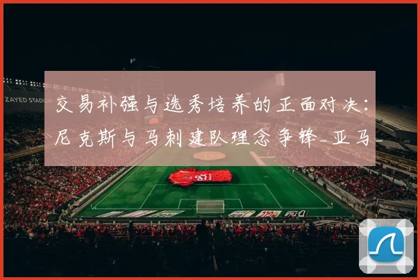交易补强与选秀培养的正面对决：尼克斯与马刺建队理念争锋_亚马_核心_1