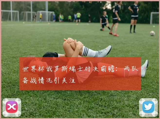 世界杯俄罗斯瑞士对决前瞻：两队备战情况引关注