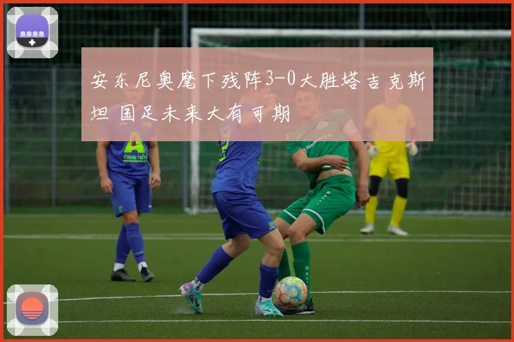 安东尼奥麾下残阵3-0大胜塔吉克斯坦 国足未来大有可期
