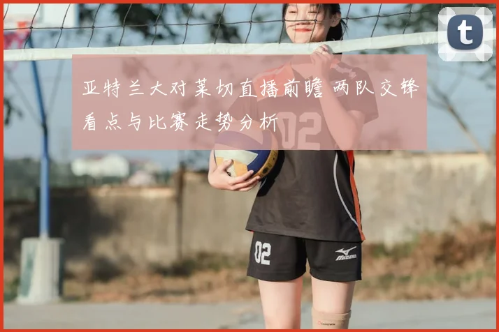 亚特兰大对莱切直播前瞻 两队交锋看点与比赛走势分析