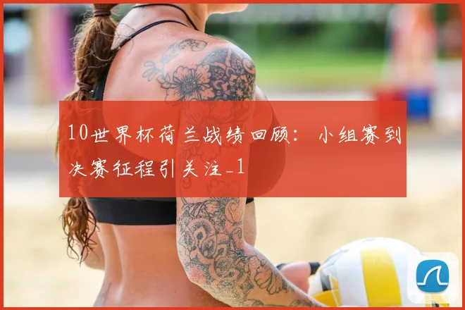10世界杯荷兰战绩回顾：小组赛到决赛征程引关注_1