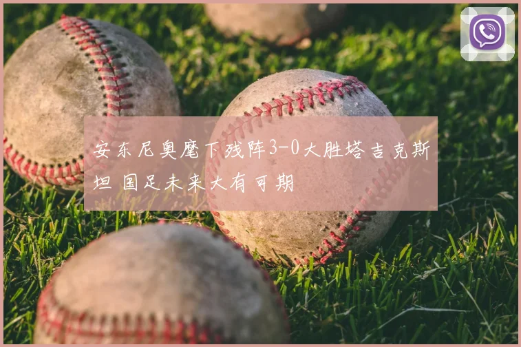 安东尼奥麾下残阵3-0大胜塔吉克斯坦 国足未来大有可期