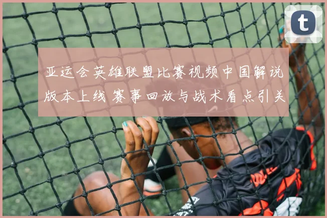 亚运会英雄联盟比赛视频中国解说版本上线 赛事回放与战术看点引关注