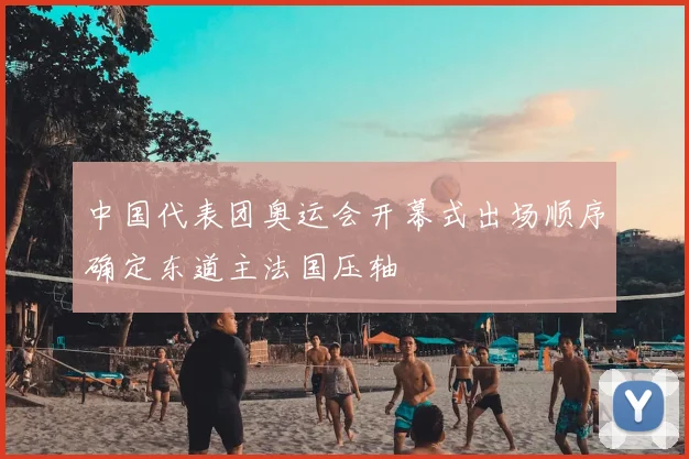 中国代表团奥运会开幕式出场顺序确定东道主法国压轴