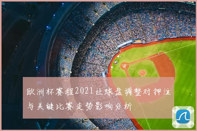 欧洲杯赛程2021让球盘调整对押注与关键比赛走势影响分析