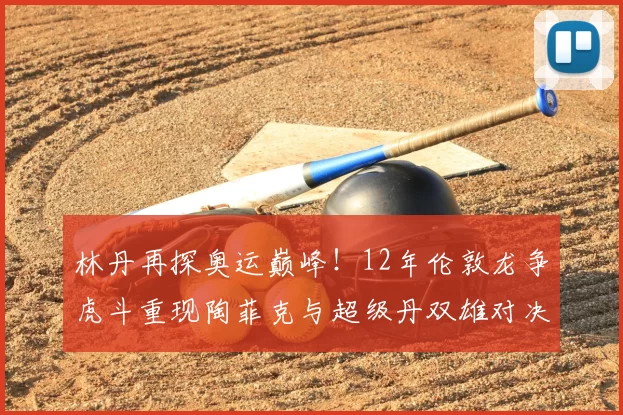 林丹再探奥运巅峰！12年伦敦龙争虎斗重现陶菲克与超级丹双雄对决