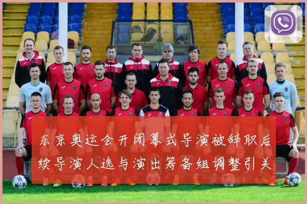 东京奥运会开闭幕式导演被辞职后续导演人选与演出筹备组调整引关注