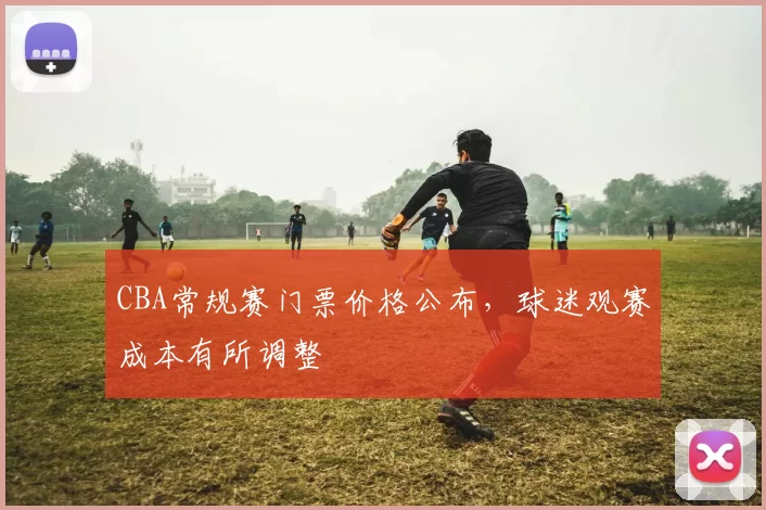 CBA常规赛门票价格公布，球迷观赛成本有所调整