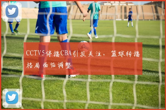 CCTV5停播CBA引发关注,篮球转播格局面临调整