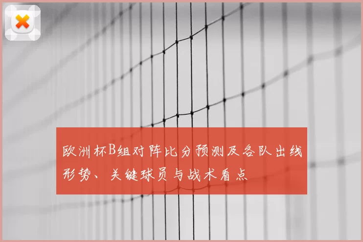 欧洲杯B组对阵比分预测及各队出线形势、关键球员与战术看点