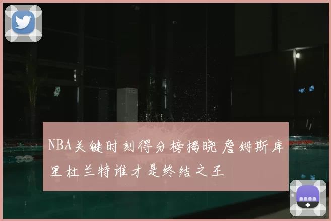 NBA关键时刻得分榜揭晓 詹姆斯库里杜兰特谁才是终结之王