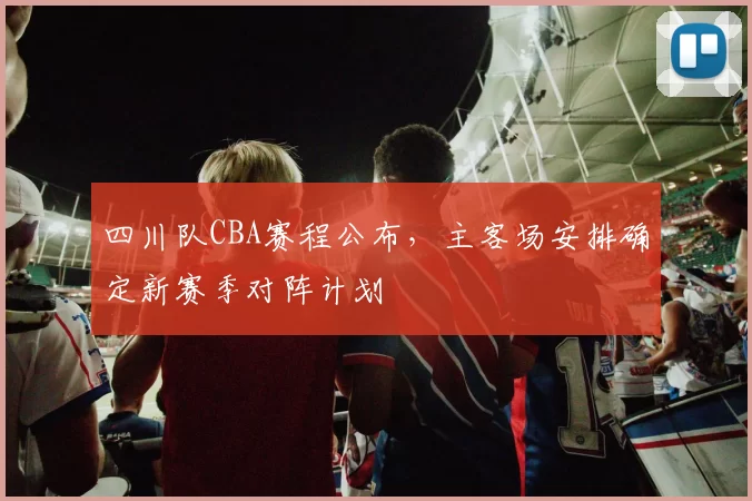 四川队CBA赛程公布，主客场安排确定新赛季对阵计划