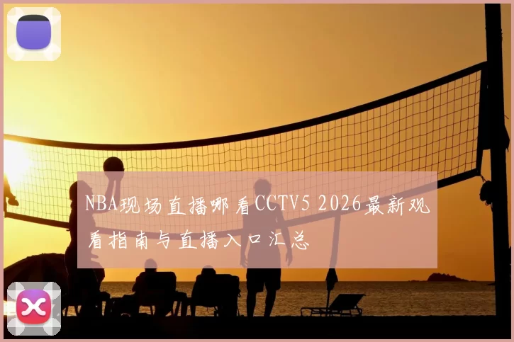 NBA现场直播哪看CCTV5 2026最新观看指南与直播入口汇总