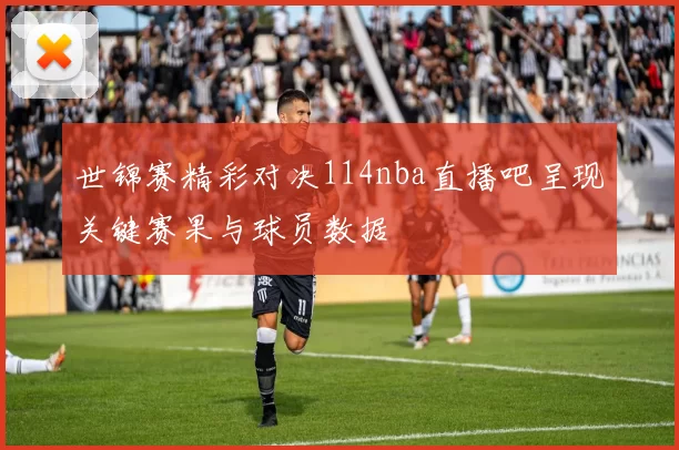 世锦赛精彩对决114nba直播吧呈现关键赛果与球员数据