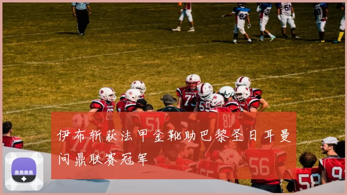 伊布斩获法甲金靴助巴黎圣日耳曼问鼎联赛冠军