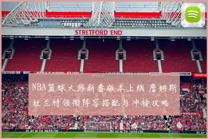 NBA篮球大师新春版本上线 詹姆斯杜兰特领衔阵容搭配与冲榜攻略