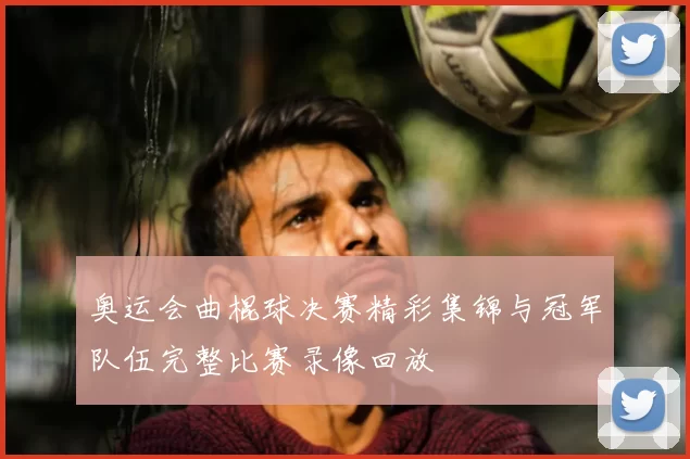 奥运会曲棍球决赛精彩集锦与冠军队伍完整比赛录像回放