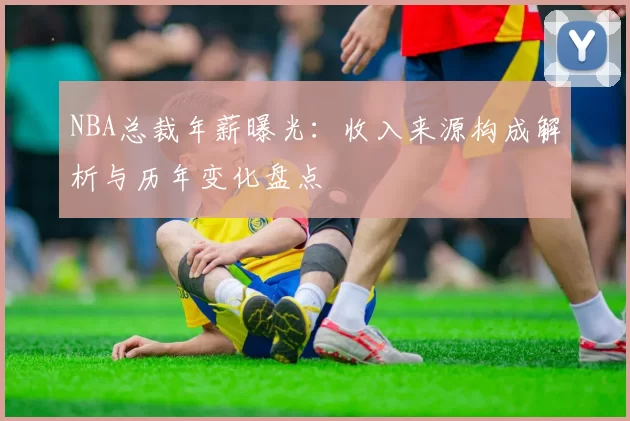 NBA总裁年薪曝光：收入来源构成解析与历年变化盘点