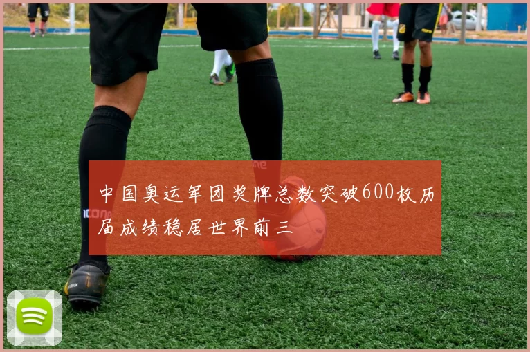 中国奥运军团奖牌总数突破600枚历届成绩稳居世界前三