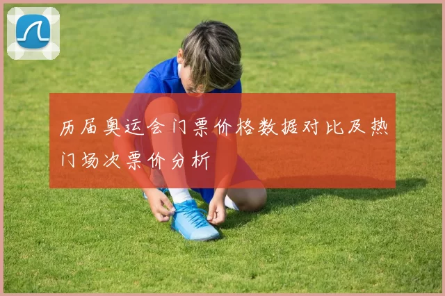 历届奥运会门票价格数据对比及热门场次票价分析