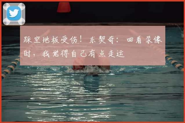 踩空地板受伤！东契奇：回看录像时，我觉得自己有点走运