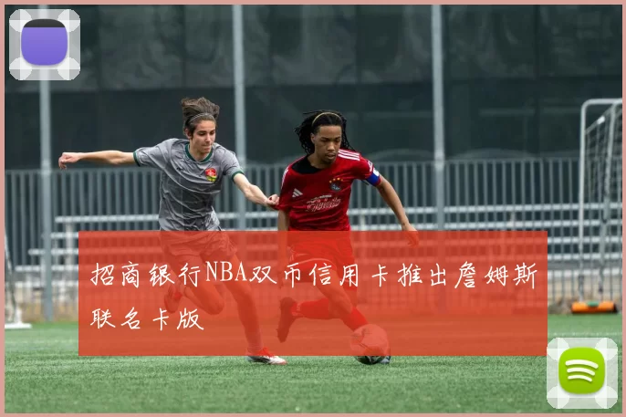招商银行NBA双币信用卡推出詹姆斯联名卡版