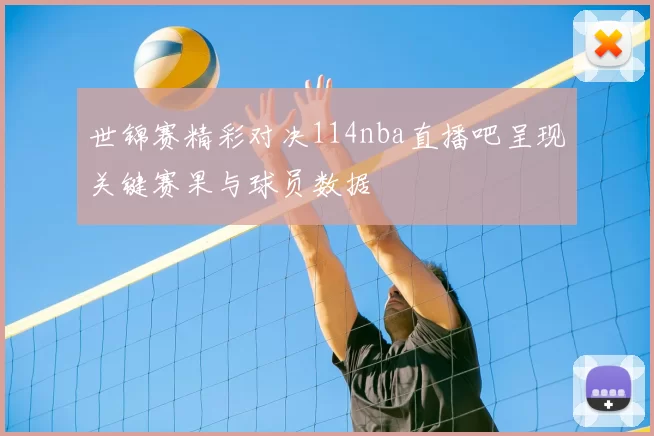 世锦赛精彩对决114nba直播吧呈现关键赛果与球员数据