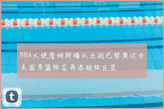 NBA大使詹姆斯确认出战巴黎奥运会美国男篮阵容再添超级巨星