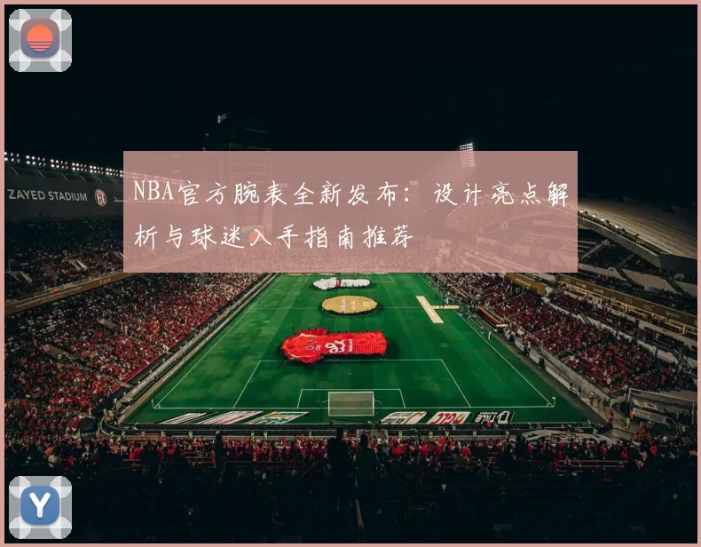 NBA官方腕表全新发布：设计亮点解析与球迷入手指南推荐