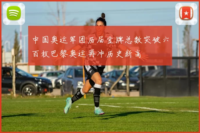 中国奥运军团历届金牌总数突破六百枚巴黎奥运再冲历史新高