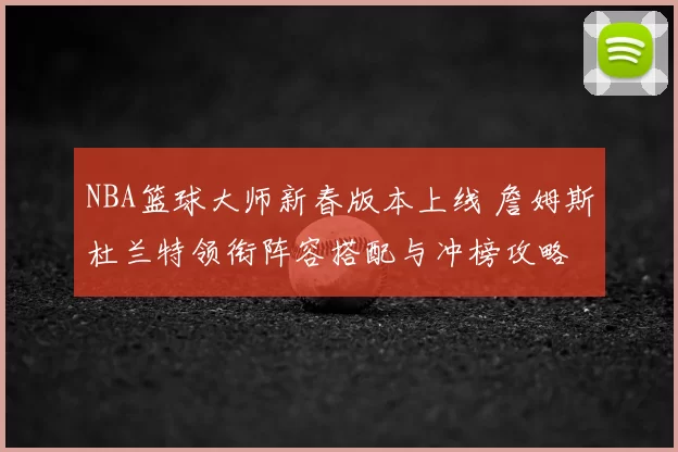 NBA篮球大师新春版本上线 詹姆斯杜兰特领衔阵容搭配与冲榜攻略