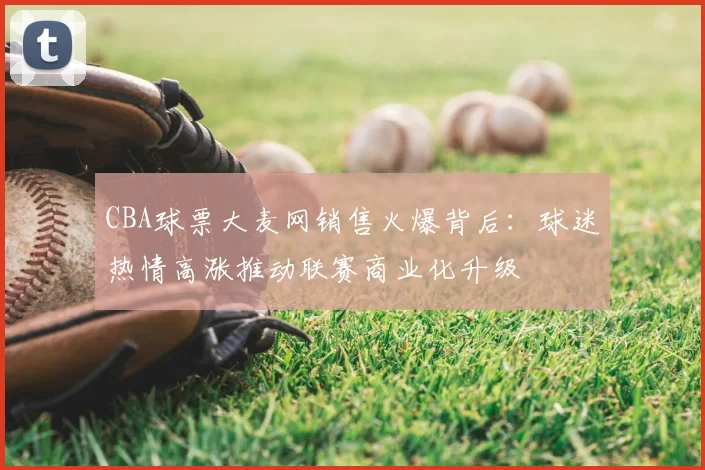 CBA球票大麦网销售火爆背后：球迷热情高涨推动联赛商业化升级