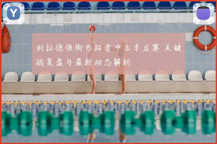 利拉德领衔开拓者冲击季后赛 关键战复盘与最新动态解析