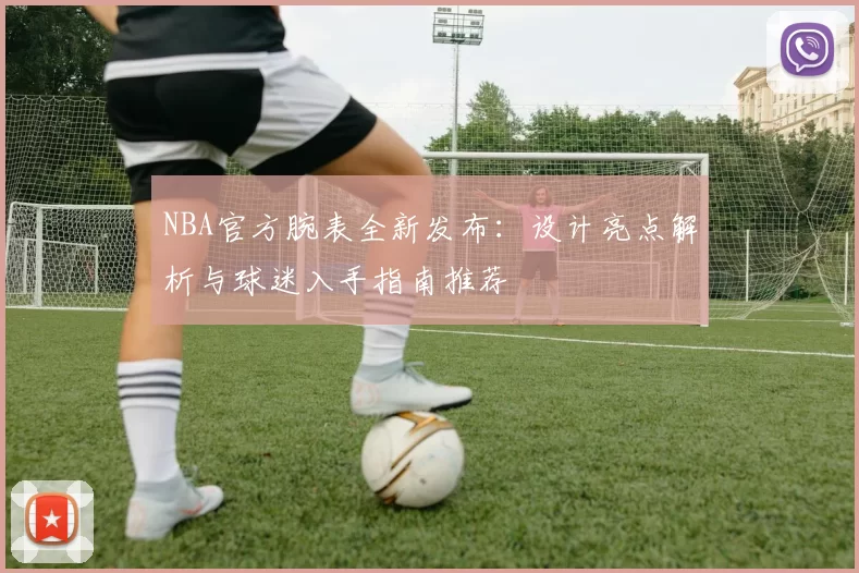NBA官方腕表全新发布：设计亮点解析与球迷入手指南推荐