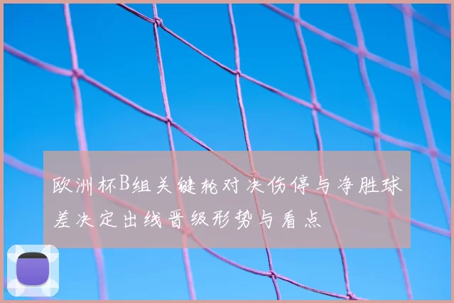 欧洲杯B组关键轮对决伤停与净胜球差决定出线晋级形势与看点