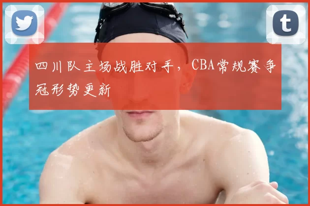 四川队主场战胜对手，CBA常规赛争冠形势更新