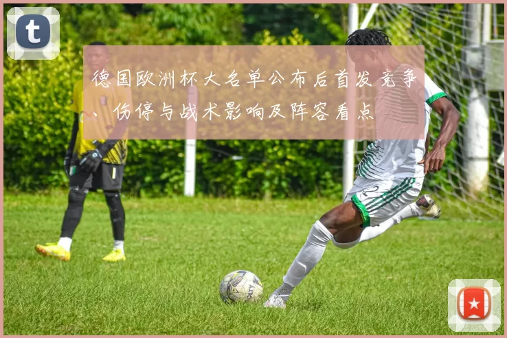 德国欧洲杯大名单公布后首发竞争、伤停与战术影响及阵容看点