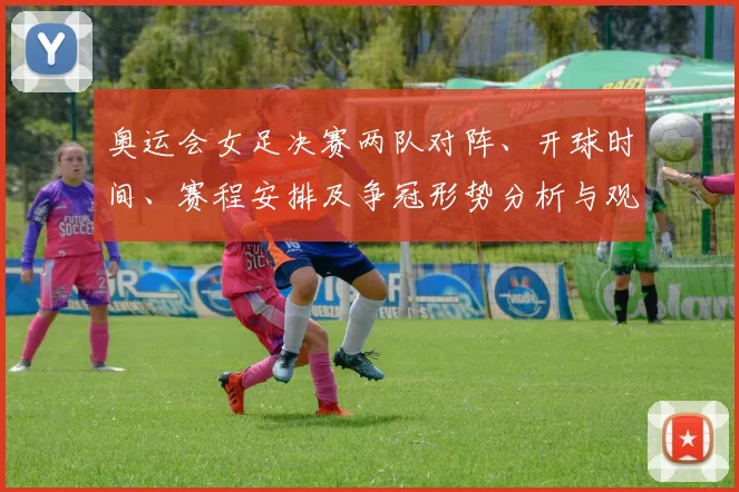奥运会女足决赛两队对阵、开球时间、赛程安排及争冠形势分析与观赛提示