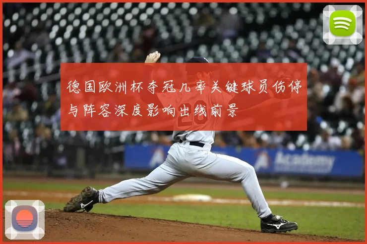 德国欧洲杯夺冠几率关键球员伤停与阵容深度影响出线前景