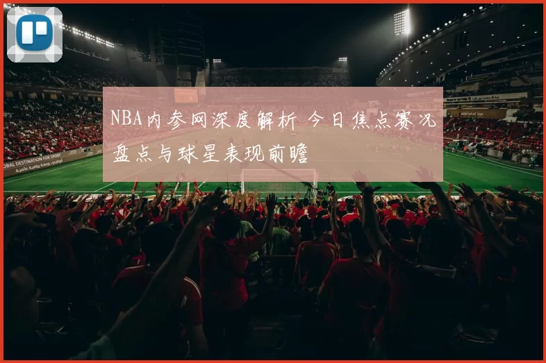 NBA内参网深度解析 今日焦点赛况盘点与球星表现前瞻