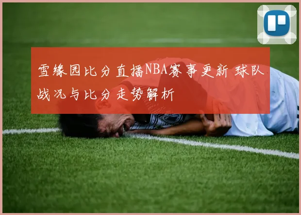 雪缘园比分直播NBA赛事更新 球队战况与比分走势解析